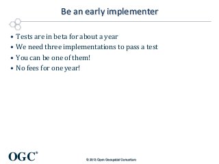 Be an early implementer
•
•
•
•

Tests are in beta for about a year
We need three implementations to pass a test
You can be one of them!
No fees for one year!

OGC

®
© 2013 Open Geospatial Consortium

 