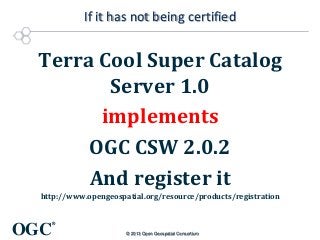 If it has not being certified

Terra Cool Super Catalog
Server 1.0
implements
OGC CSW 2.0.2
And register it
http://www.opengeospatial.org/resource/products/registration

OGC

®
© 2013 Open Geospatial Consortium

 
