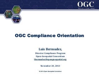 ®

OGC Compliance Orientation
Luis Bermudez,
Director Compliance Program
Open Geospatial Consortium
lbermudez@opengeospatial.org
November 20, 2013
© 2013 Open Geospatial Consortium

 