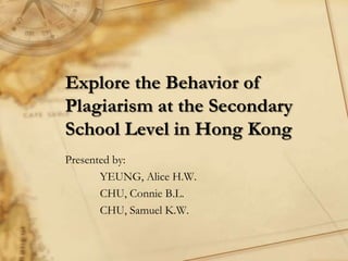 Explore the Behavior of
Plagiarism at the Secondary
School Level in Hong Kong
Presented by:
       YEUNG, Alice H.W.
       CHU, Connie B.L.
       CHU, Samuel K.W.
 