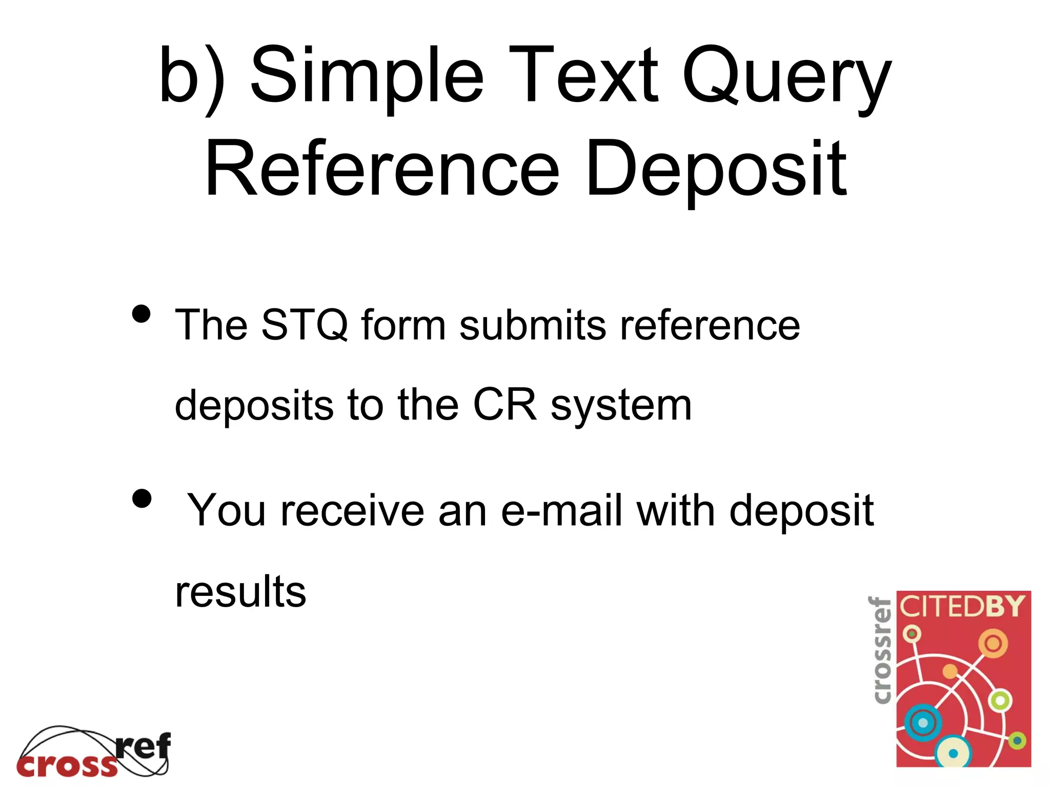 b) Simple Text Query
Reference Deposit
• The STQ form submits reference
deposits to the CR system
• You receive an e-mail with deposit
results
 