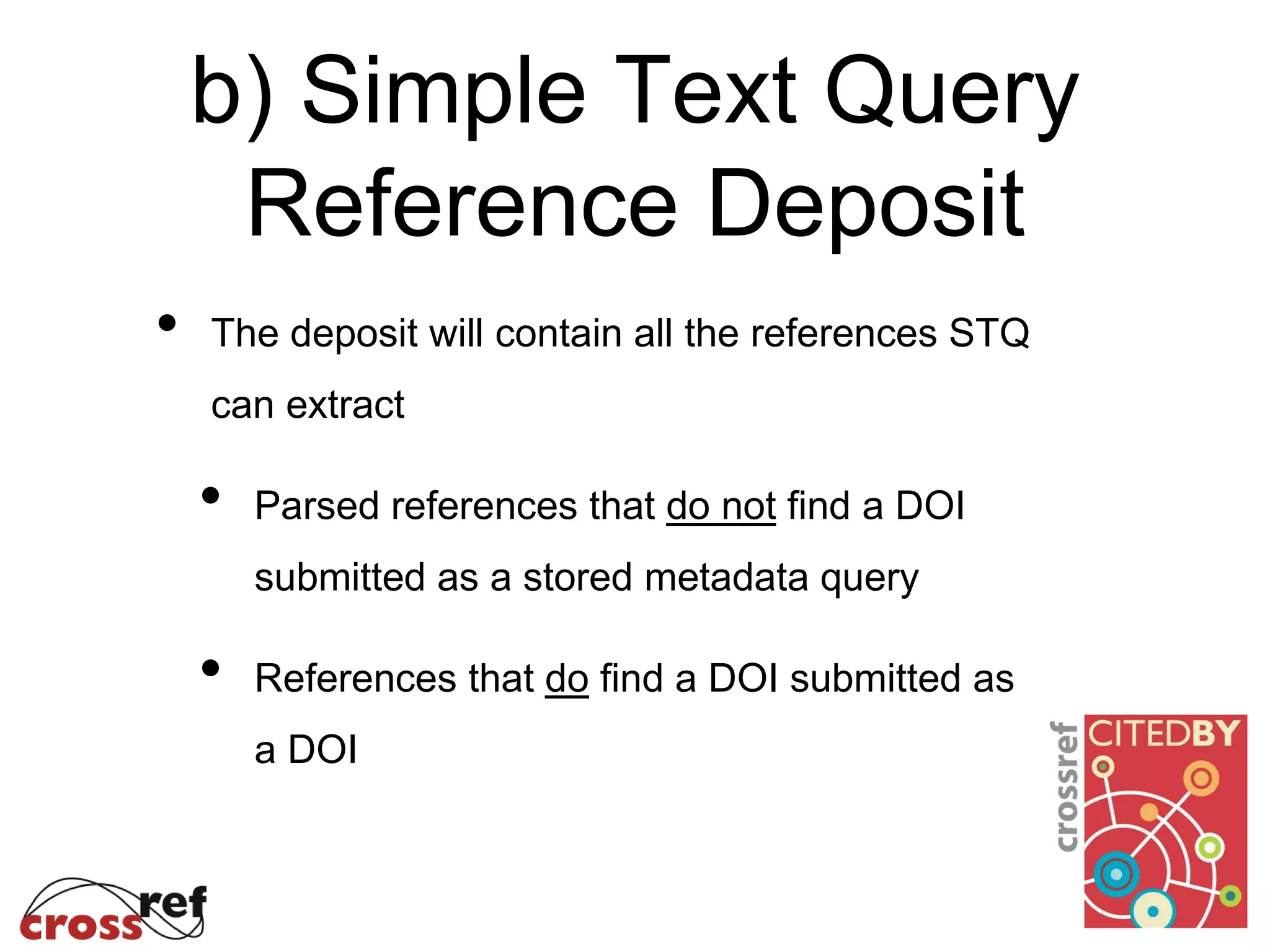 b) Simple Text Query
Reference Deposit
• The deposit will contain all the references STQ
can extract
• Parsed references that do not find a DOI
submitted as a stored metadata query
• References that do find a DOI submitted as
a DOI
 