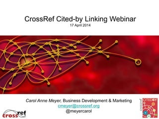 CrossRef Cited-by Linking Webinar
17 April 2014
Carol Anne Meyer, Business Development & Marketing
cmeyer@crossref.org
@meyercarol
 