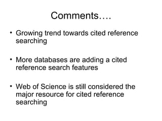 Comments…. Growing trend towards cited reference searching  More databases are adding a cited reference search features Web of Science is still considered the major resource for cited reference searching 