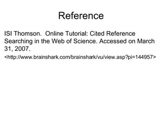 Reference ISI Thomson.  Online Tutorial: Cited Reference Searching in the Web of Science. Accessed on March 31, 2007. <http://www.brainshark.com/brainshark/vu/view.asp?pi=144957> 