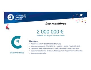 DES MACHINES
Machines
• Plateformes de CAO (SOLIDWORKS & ALTIUM)
• Mécanique et plasturgie (PRINTERS 3D – LASERS – MICRO FONDERIE - CNC
• Electronique (BANCS électroniques – LIGNE CMS Protos – LIGNE CMS Série)
• Équipements de Mesures électriques, Métrologie, Test, Programmation et Retouche)
• Mesures dimensionnelles
2 000 000 €
investis sur le parc de machines
Les machines
 