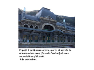 Et petit à petit nous sommes partis et arrivés de
nouveau chez nous (Gare de Canfran) où nous
avons fait un p’tit arrêt.
À la prochaine!.
 