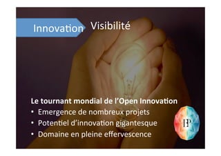Le	
  tournant	
  mondial	
  de	
  l’Open	
  Innova8on	
  
•  Emergence	
  de	
  nombreux	
  projets	
  
•  Poten;el	
  d’innova;on	
  gigantesque	
  
•  Domaine	
  en	
  pleine	
  eﬀervescence	
  
Visibilité	
  Innova;on	
  
 