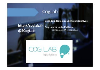 CogLab	
  
Open	
  Lab	
  dédié	
  aux	
  Sciences	
  Cogni8ves	
  
	
  
Programme	
  de	
  La	
  Paillasse	
  
–  Composante	
  IA	
  +	
  Cogni;on	
  
h=p://coglab.fr	
  
@SCogLab	
  
 