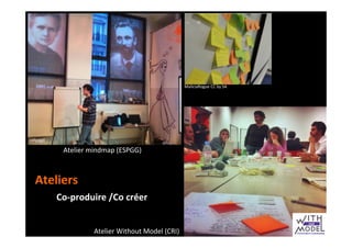 Atelier	
  mindmap	
  (ESPGG)	
  
Co-­‐produire	
  /Co	
  créer	
  
MaliciaRogue	
  CC	
  by	
  SA	
  
Atelier	
  Without	
  Model	
  (CRI)	
  
Ateliers	
  
celyagd	
  
 