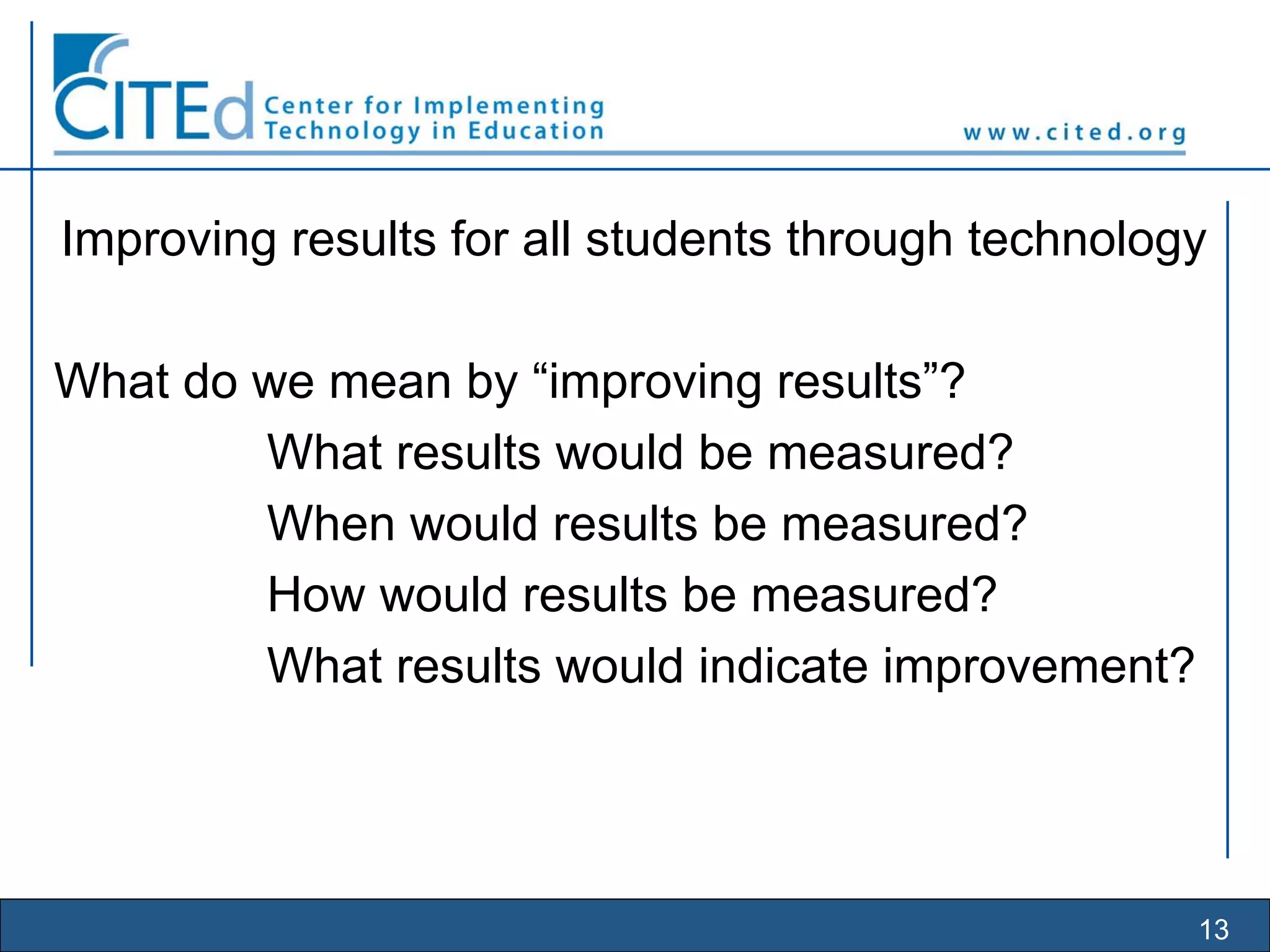 13
Improving results for all students through technology
What do we mean by “improving results”?
What results would be measured?
When would results be measured?
How would results be measured?
What results would indicate improvement?
 