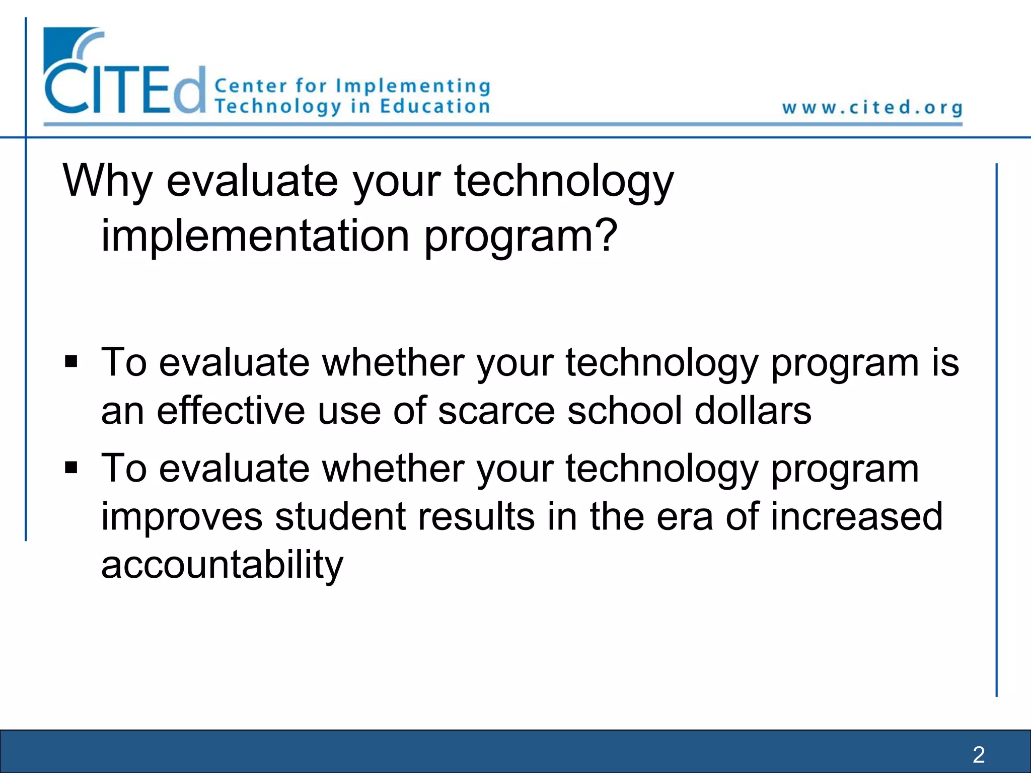 2
Why evaluate your technology
implementation program?
To evaluate whether your technology program is
an effective use of scarce school dollars
To evaluate whether your technology program
improves student results in the era of increased
accountability
 
