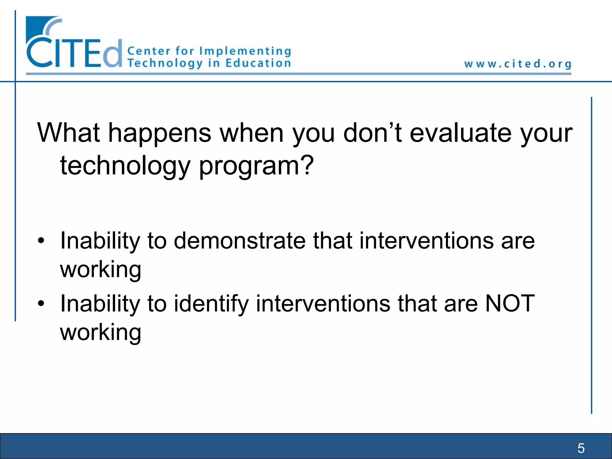 5
What happens when you don’t evaluate your
technology program?
• Inability to demonstrate that interventions are
working
• Inability to identify interventions that are NOT
working
 