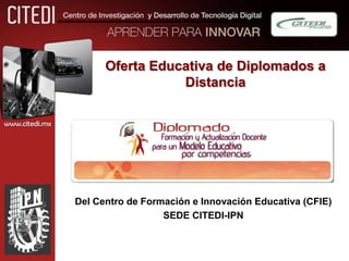 Oferta Educativa de Diplomados a
                                 Distancia

www.citedi.mx




                Del Centro de Formación e Innovación Educativa (CFIE)
                                  SEDE CITEDI-IPN
 
