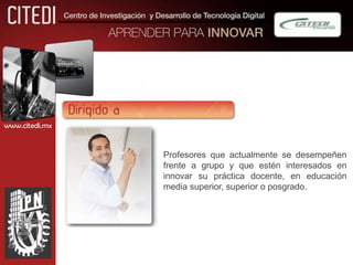 www.citedi.mx


                Profesores que actualmente se desempeñen
                frente a grupo y que estén interesados en
                innovar su práctica docente, en educación
                media superior, superior o posgrado.
 