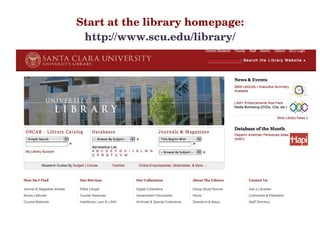 Start at the library homepage: http://www.scu.edu/library/ 