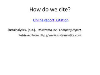 How do we cite?
                  Online report: Citation

Sustainalytics. (n.d.). Dollarama Inc.: Company report.
        Retrieved from http://www.sustainalytics.com
 