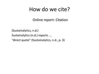 How do we cite?
                 Online report: Citation

(Sustainalytics, n.d.)
Sustainalytics (n.d.) reports ….
“direct quote” (Sustainalytics, n.d., p. 3)
 