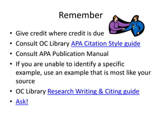 Remember
• Give credit where credit is due
• Consult OC Library APA Citation Style guide
• Consult APA Publication Manual
• If you are unable to identify a specific
  example, use an example that is most like your
  source
• OC Library Research Writing & Citing guide
• Ask!
 