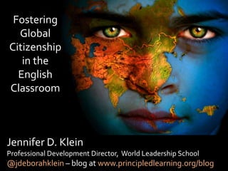 Jennifer D. Klein
Professional Development Director, World Leadership School
@jdeborahklein – blog at www.principledlearning.org/blog
Fostering
Global
Citizenship
in the
English
Classroom
 