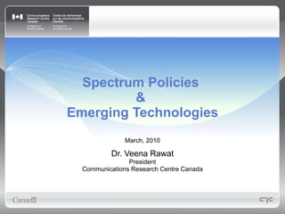 Spectrum Policies  &  Emerging Technologies March, 2010 Dr. Veena Rawat President Communications Research Centre Canada 