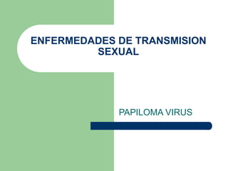 ENFERMEDADES DE TRANSMISION
SEXUAL
PAPILOMA VIRUS
 