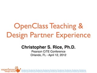 OpenClass Teaching &
Design Partner Experience
Christopher S. Rice, Ph.D.
Pearson CiTE Conference
Orlando, FL - April 12, 2012
 