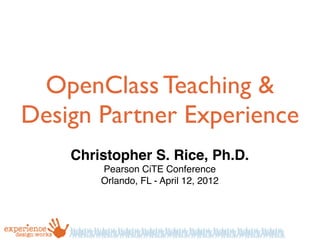 OpenClass Teaching &
Design Partner Experience
    Christopher S. Rice, Ph.D.
        Pearson CiTE Conference
        Orlando, FL - April 12, 2012
 