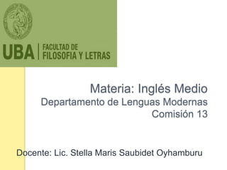Materia: Inglés Medio 
Departamento de Lenguas Modernas 
Comisión 13 
Docente: Lic. Stella Maris Saubidet Oyhamburu 
 