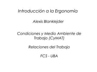 CyMAT
Introducción a la Ergonomía
Condiciones y Medio Ambiente de
Trabajo (CyMAT)
Relaciones del Trabajo
FCS - UBA
Alexis Blanklejder
 