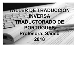 TALLER DE TRADUCCIÓN
INVERSA
TRADUCTORADO DE
PORTUGUÉS
Profesora: Sauco
2018
 