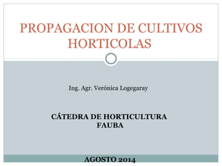 PROPAGACION DE CULTIVOS 
HORTICOLAS 
Ing. Agr. Verónica Logegaray 
CÁTEDRA DE HORTICULTURA 
FAUBA 
AGOSTO 2014 
 