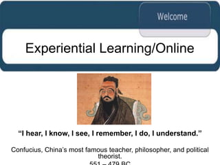 Experiential Learning/Online




  “I hear, I know, I see, I remember, I do, I understand.”

Confucius, China‟s most famous teacher, philosopher, and political
                           theorist.
 