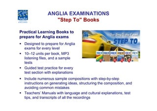 ANGLIA EXAMINATIONS
                   "Step To" Books

Practical Learning Books to
prepare for Anglia exams
  Designed to...
