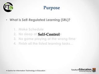 Purpose
• What is Self-Regulated Learning (SRL)?
1. Make Schedule
2. No sleep at the wrong time
3. No game playing at the wrong time
4. Finish all the listed learning tasks…
Centre for Information Technology in Education
Self-Control
 