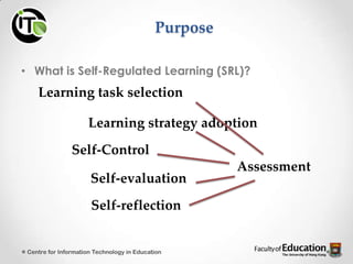 Purpose
• What is Self-Regulated Learning (SRL)?
Centre for Information Technology in Education
Learning task selection
Learning strategy adoption
Self-Control
Self-evaluation
Self-reflection
Assessment
 