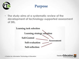 Purpose
• The study aims at a systematic review of the
development of technology-supported assessment
of SRL.
Centre for Information Technology in Education
 