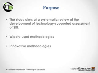 Purpose
• The study aims at a systematic review of the
development of technology-supported assessment
of SRL.
• Widely-used methodologies
• Innovative methodologies
Centre for Information Technology in Education
 