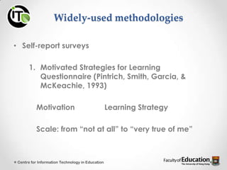 Widely-used methodologies
• Self-report surveys
1. Motivated Strategies for Learning
Questionnaire (Pintrich, Smith, Garcia, &
McKeachie, 1993)
Motivation Learning Strategy
Scale: from “not at all” to “very true of me”
Centre for Information Technology in Education
 