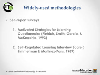 Widely-used methodologies
• Self-report surveys
1. Motivated Strategies for Learning
Questionnaire (Pintrich, Smith, Garcia, &
McKeachie, 1993)
2. Self-Regulated Learning Interview Scale (
Zimmerman & Martinez-Pons, 1989)
Centre for Information Technology in Education
 
