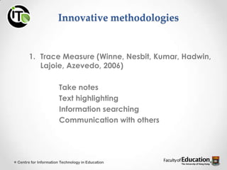 Innovative methodologies
1. Trace Measure (Winne, Nesbit, Kumar, Hadwin,
Lajoie, Azevedo, 2006)
Take notes
Text highlighting
Information searching
Communication with others
Centre for Information Technology in Education
 