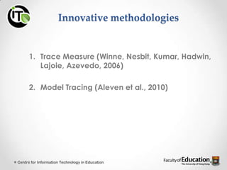 Innovative methodologies
1. Trace Measure (Winne, Nesbit, Kumar, Hadwin,
Lajoie, Azevedo, 2006)
2. Model Tracing (Aleven et al., 2010)
Centre for Information Technology in Education
 