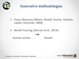 Innovative methodologies
1. Trace Measure (Winne, Nesbit, Kumar, Hadwin,
Lajoie, Azevedo, 2006)
2. Model Tracing (Aleven et al., 2010)
Human action Model
Centre for Information Technology in Education
 
