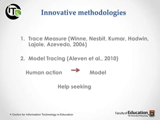 Innovative methodologies
1. Trace Measure (Winne, Nesbit, Kumar, Hadwin,
Lajoie, Azevedo, 2006)
2. Model Tracing (Aleven et al., 2010)
Human action Model
Help seeking
Centre for Information Technology in Education
 