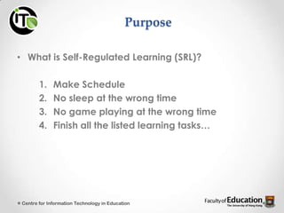 Purpose
• What is Self-Regulated Learning (SRL)?
1. Make Schedule
2. No sleep at the wrong time
3. No game playing at the wrong time
4. Finish all the listed learning tasks…
Centre for Information Technology in Education
 
