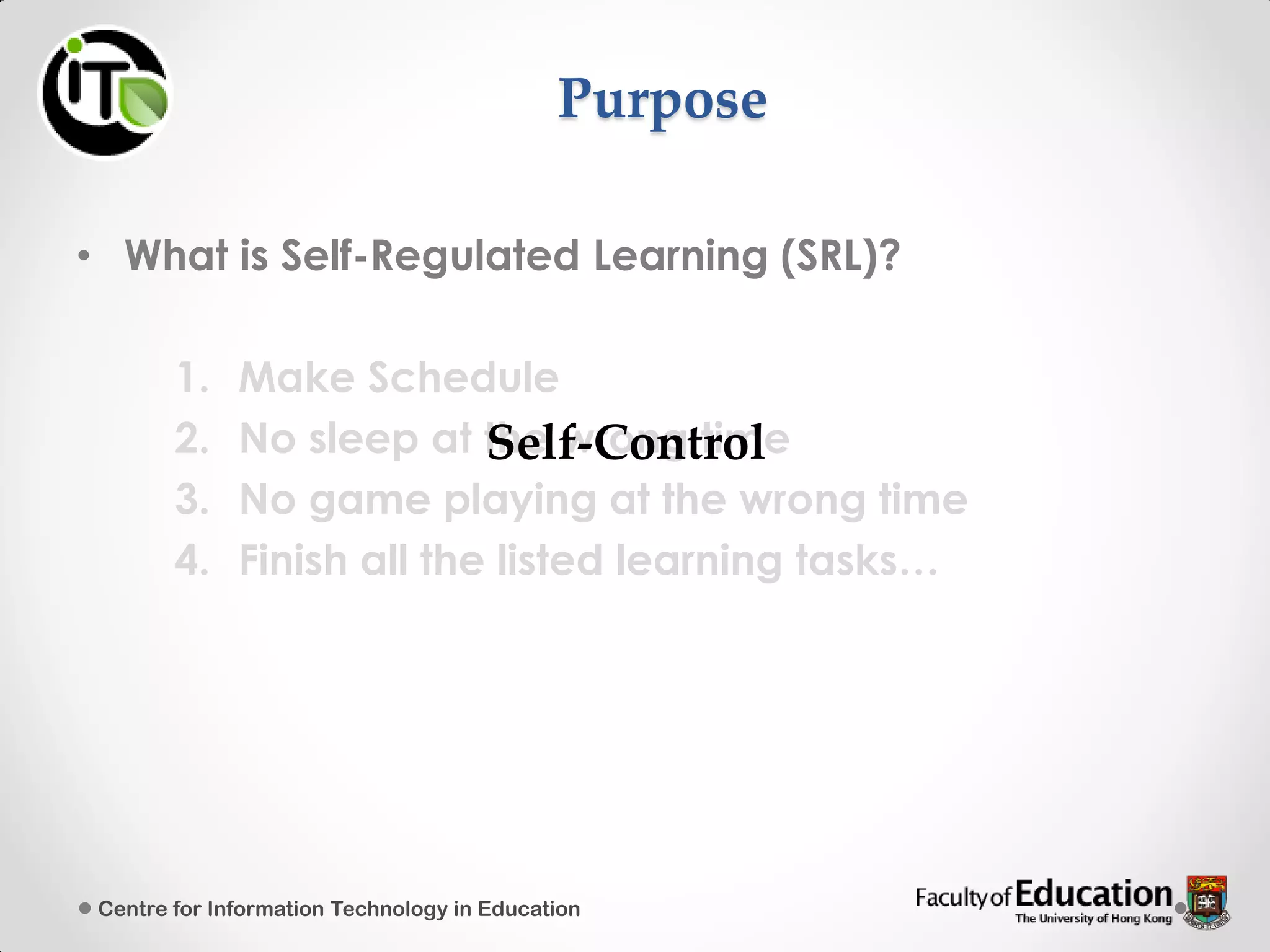 Purpose
• What is Self-Regulated Learning (SRL)?
1. Make Schedule
2. No sleep at the wrong time
3. No game playing at the wrong time
4. Finish all the listed learning tasks…
Centre for Information Technology in Education
Self-Control
 