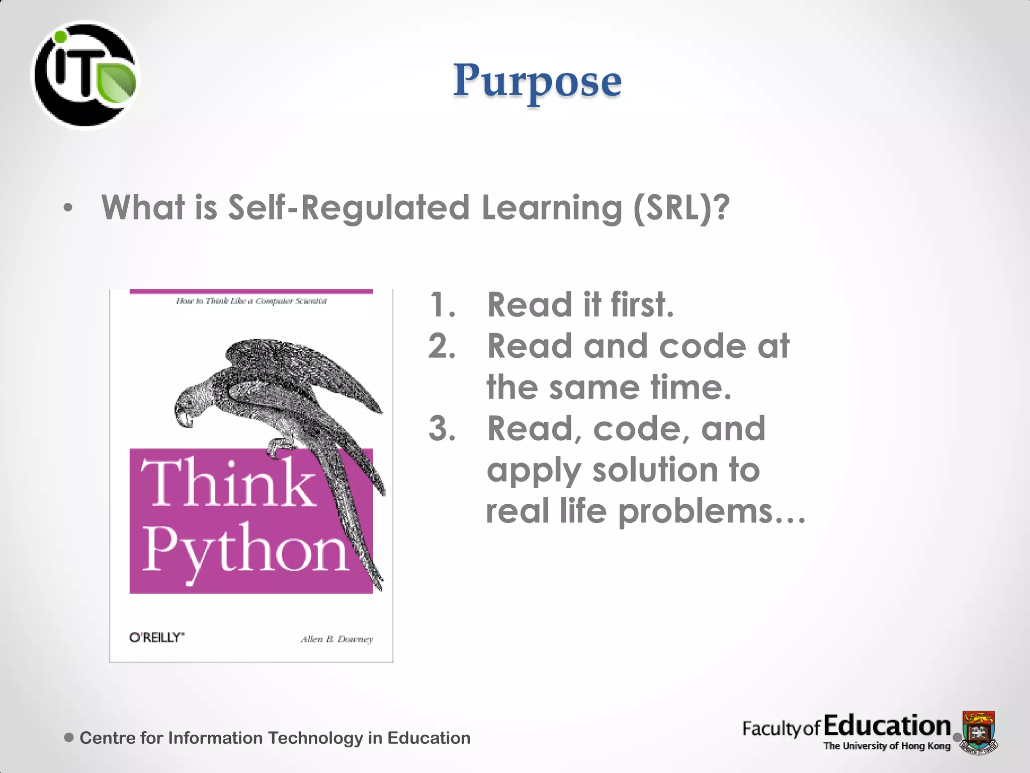 Purpose
• What is Self-Regulated Learning (SRL)?
1. Read it first.
2. Read and code at
the same time.
3. Read, code, and
apply solution to
real life problems…
Centre for Information Technology in Education
 