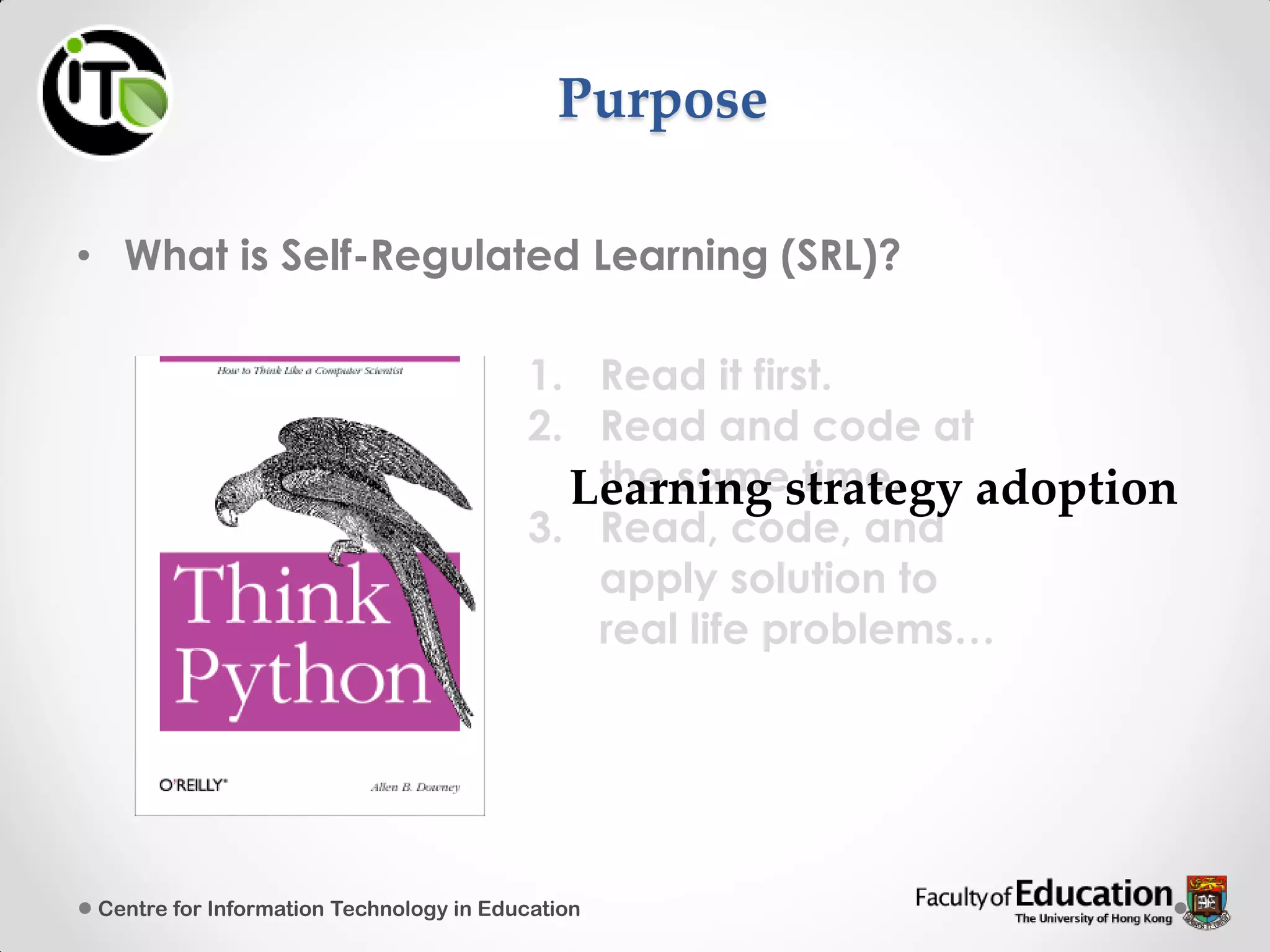 Purpose
• What is Self-Regulated Learning (SRL)?
1. Read it first.
2. Read and code at
the same time.
3. Read, code, and
apply solution to
real life problems…
Learning strategy adoption
Centre for Information Technology in Education
 