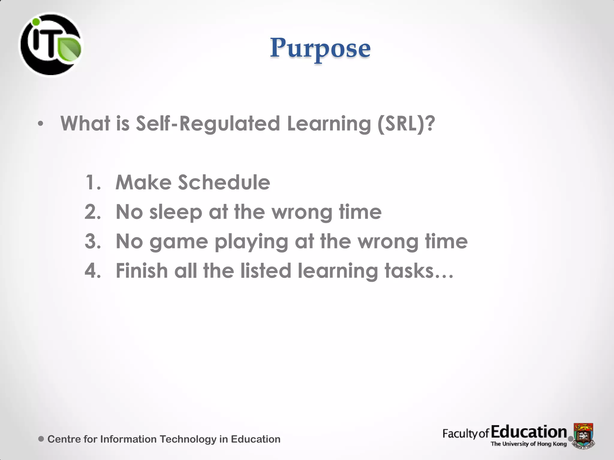 Purpose
• What is Self-Regulated Learning (SRL)?
1. Make Schedule
2. No sleep at the wrong time
3. No game playing at the wrong time
4. Finish all the listed learning tasks…
Centre for Information Technology in Education
 