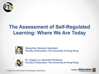 The Assessment of Self-Regulated
Learning: Where We Are Today
Centre for Information Technology in Education
Qiang Hao, Research Assistant
Faculty of Education, The University of Hong Kong
Dr. Jingyan Lu, Assistant Professor
Faculty of Education, The University of Hong Kong
 